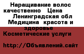 Наращивание волос качественно › Цена ­ 2 000 - Ленинградская обл. Медицина, красота и здоровье » Косметические услуги   